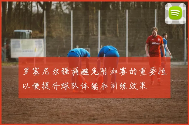 罗塞尼尔强调避免附加赛的重要性以便提升球队体能和训练效果