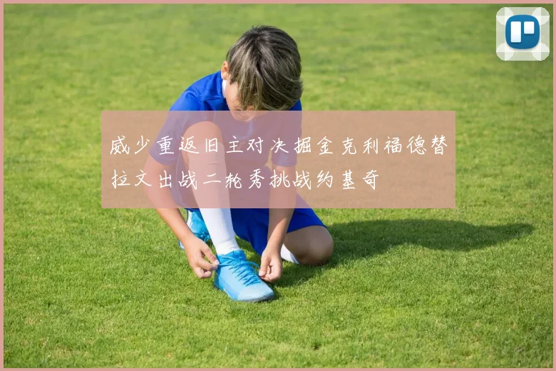 威少重返旧主对决掘金克利福德替拉文出战二轮秀挑战约基奇