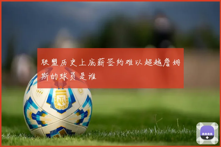 联盟历史上底薪签约难以超越詹姆斯的球员是谁