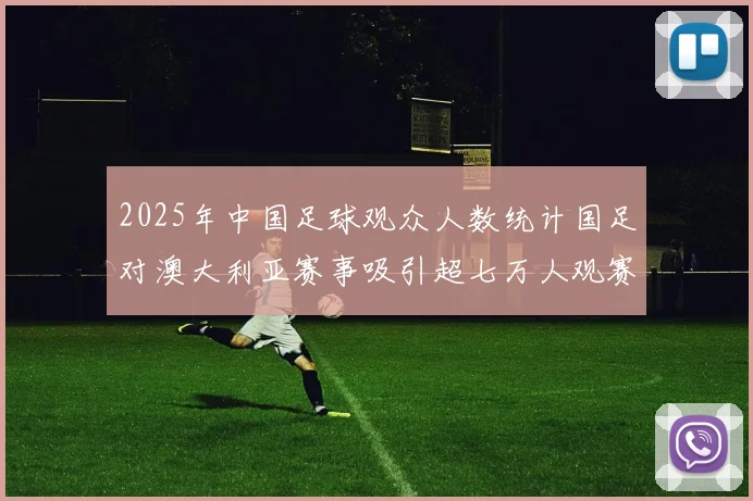 2025年中国足球观众人数统计国足对澳大利亚赛事吸引超七万人观赛