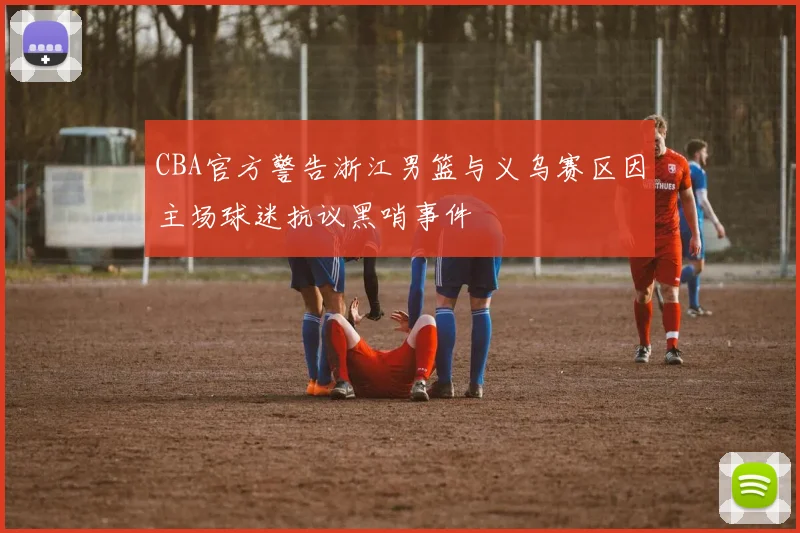 CBA官方警告浙江男篮与义乌赛区因主场球迷抗议黑哨事件