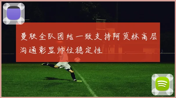 曼联全队团结一致支持阿莫林高层沟通彰显帅位稳定性