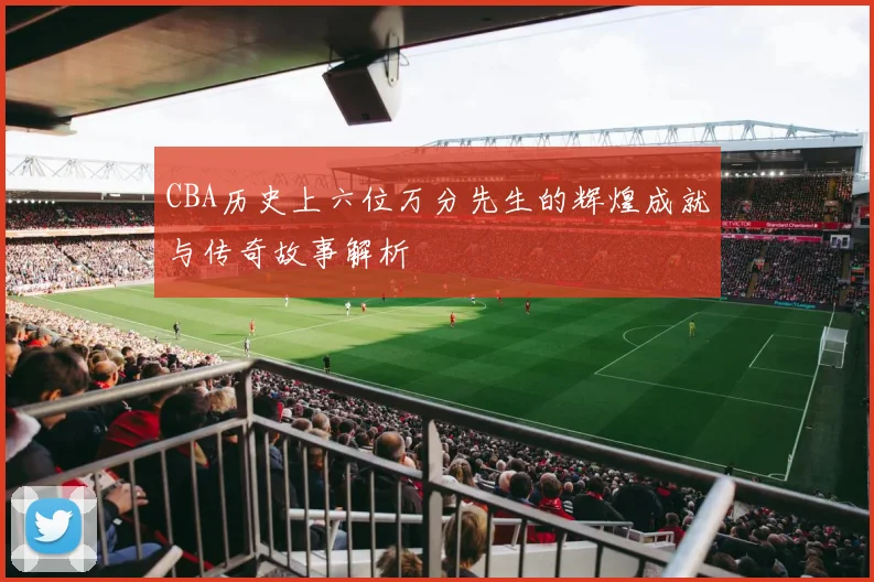 CBA历史上六位万分先生的辉煌成就与传奇故事解析