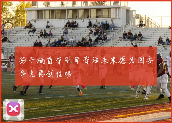 茹子楠首夺冠军寄语未来愿为国安争光再创佳绩