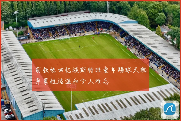 前教练回忆埃斯特旺童年踢球天赋异禀性格温和令人难忘
