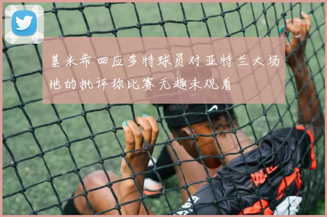基米希回应多特球员对亚特兰大场地的批评称比赛无趣未观看