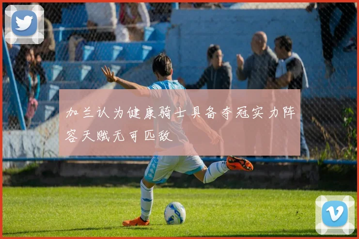加兰认为健康骑士具备夺冠实力阵容天赋无可匹敌