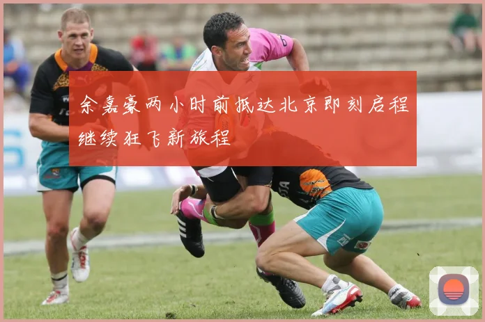 余嘉豪两小时前抵达北京即刻启程继续狂飞新旅程