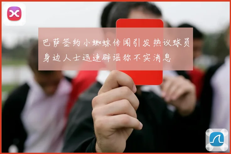 巴萨签约小蜘蛛传闻引发热议球员身边人士迅速辟谣称不实消息