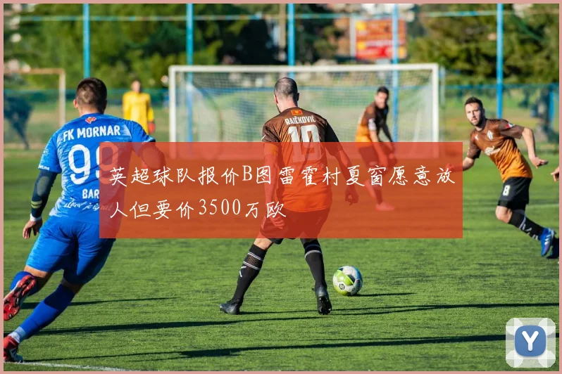 英超球队报价B图雷霍村夏窗愿意放人但要价3500万欧