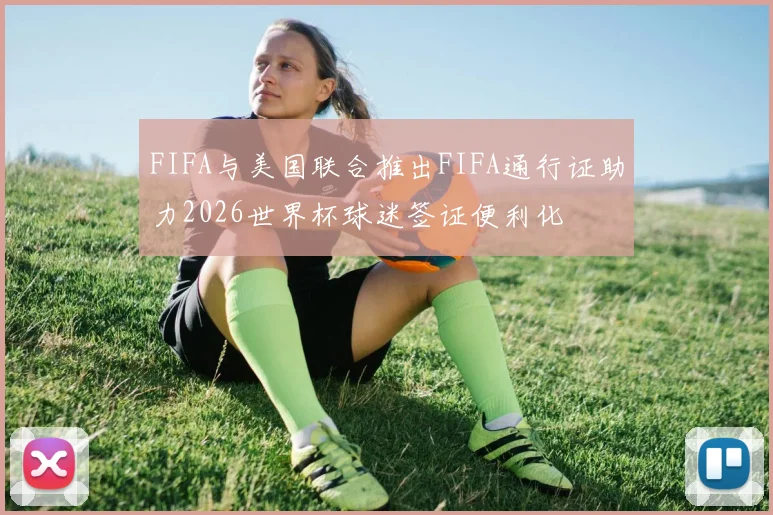 FIFA与美国联合推出FIFA通行证助力2026世界杯球迷签证便利化
