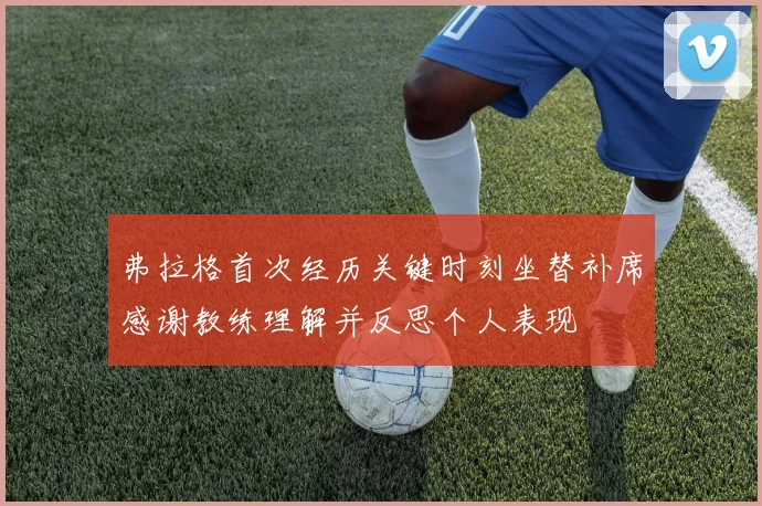 弗拉格首次经历关键时刻坐替补席感谢教练理解并反思个人表现