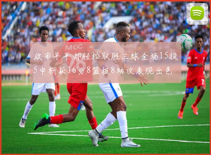 效率平平却轻松取胜三球全场15投5中斩获16分8篮板8助攻表现出色