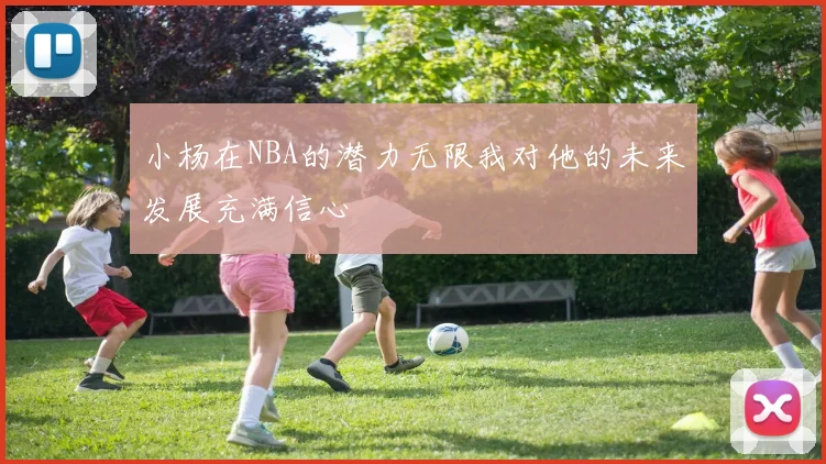小杨在NBA的潜力无限我对他的未来发展充满信心