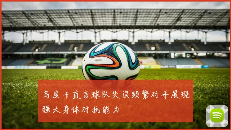 乌度卡直言球队失误频繁对手展现强大身体对抗能力