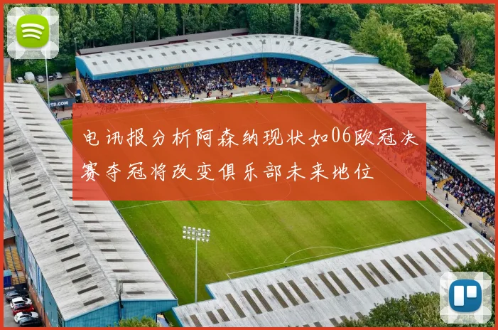 电讯报分析阿森纳现状如06欧冠决赛夺冠将改变俱乐部未来地位