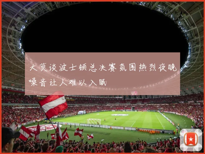 大莫谈波士顿总决赛氛围热烈夜晚噪音让人难以入眠