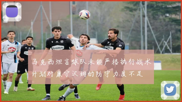 马克西坦言球队未能严格执行战术计划对康宁汉姆的防守力度不足