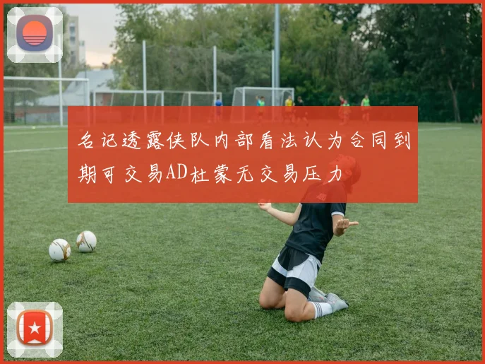 名记透露侠队内部看法认为合同到期可交易AD杜蒙无交易压力