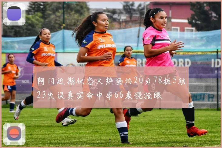 阿门近期状态火热场均20分78板5助23失误真实命中率66表现抢眼