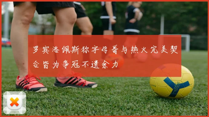 罗宾洛佩斯称字母哥与热火完美契合皆为争冠不遗余力