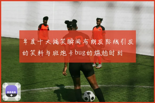 年度十大搞笑瞬间布朗发际线引发的笑料与班炮卡bug的尴尬时刻