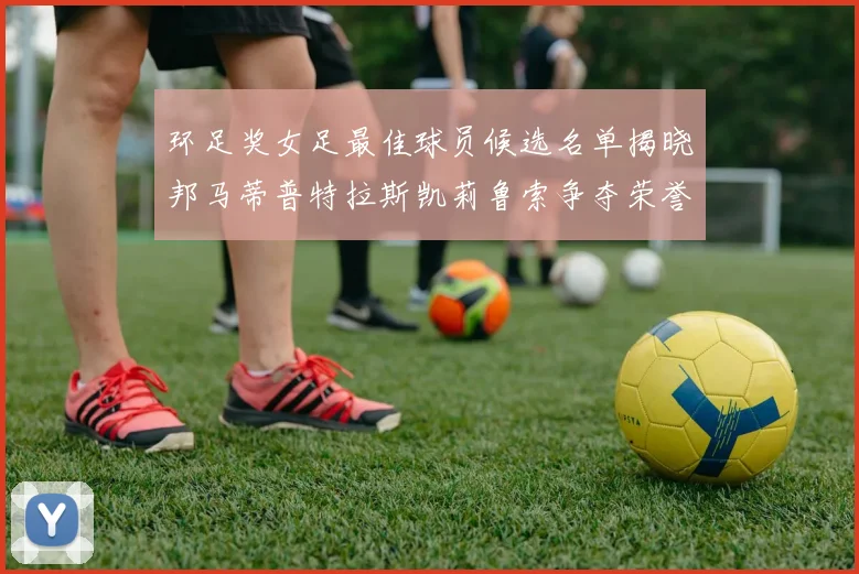 环足奖女足最佳球员候选名单揭晓邦马蒂普特拉斯凯莉鲁索争夺荣誉