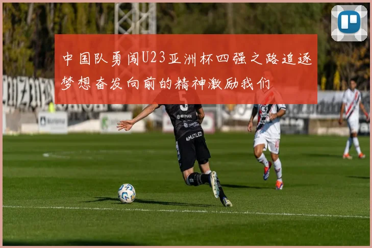 中国队勇闯U23亚洲杯四强之路追逐梦想奋发向前的精神激励我们
