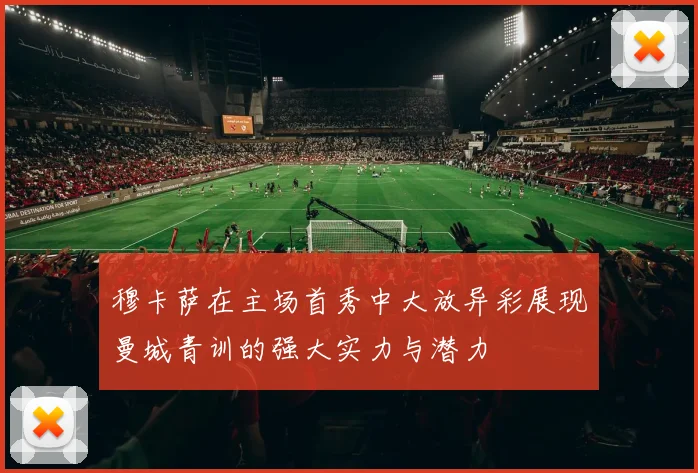 穆卡萨在主场首秀中大放异彩展现曼城青训的强大实力与潜力