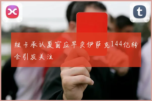 纽卡承认夏窗应早卖伊萨克144亿转会引发关注