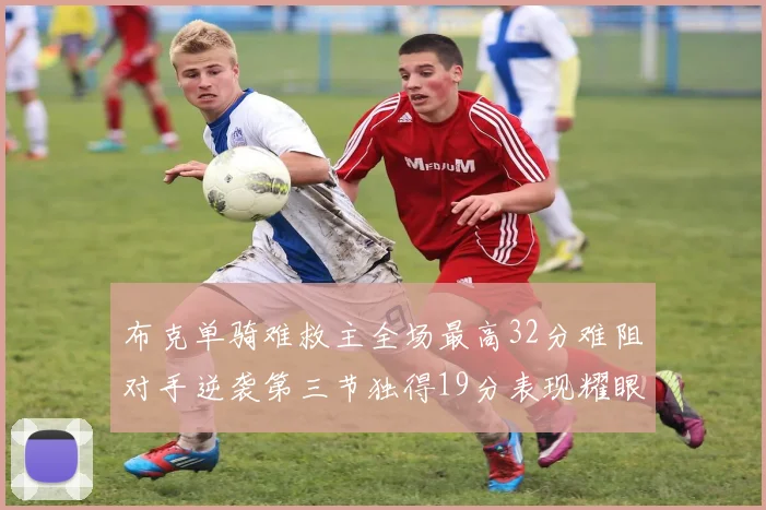 布克单骑难救主全场最高32分难阻对手逆袭第三节独得19分表现耀眼