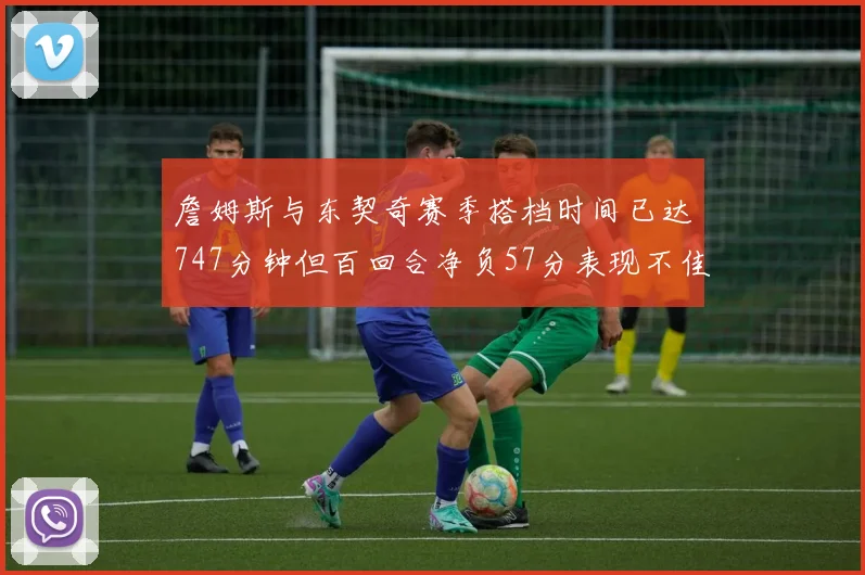 詹姆斯与东契奇赛季搭档时间已达747分钟但百回合净负57分表现不佳