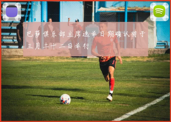 巴萨俱乐部主席选举日期确认将于三月二十二日举行