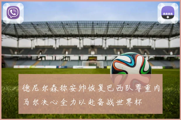 德尼尔森称安帅恢复巴西队尊重内马尔决心全力以赴备战世界杯