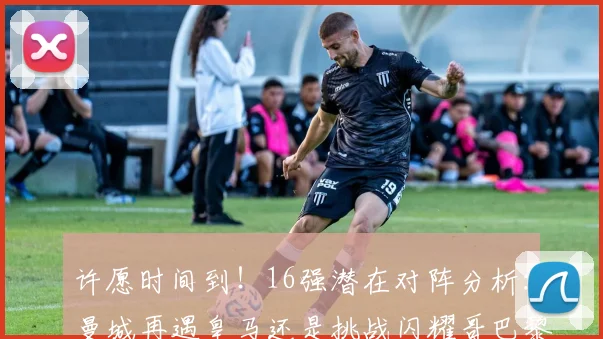 许愿时间到！16强潜在对阵分析：曼城再遇皇马还是挑战闪耀哥巴黎或对决巴萨