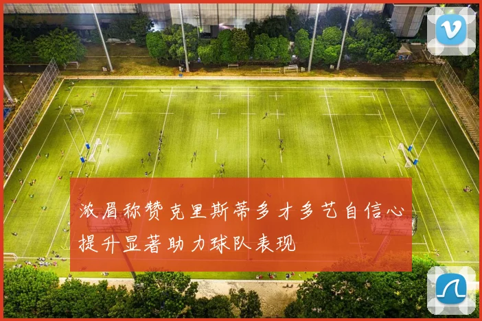 浓眉称赞克里斯蒂多才多艺自信心提升显著助力球队表现