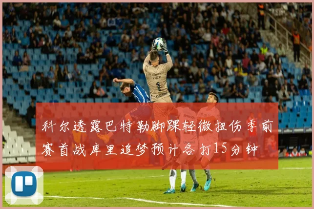 科尔透露巴特勒脚踝轻微扭伤季前赛首战库里追梦预计各打15分钟