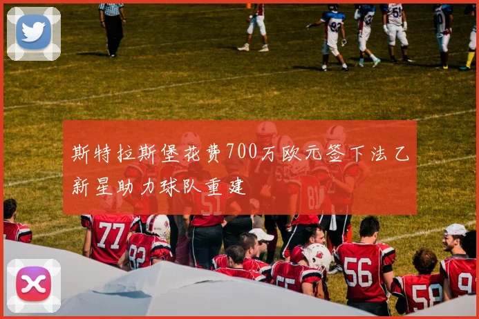 斯特拉斯堡花费700万欧元签下法乙新星助力球队重建