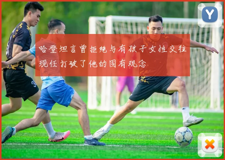 哈登坦言曾拒绝与有孩子女性交往现任打破了他的固有观念