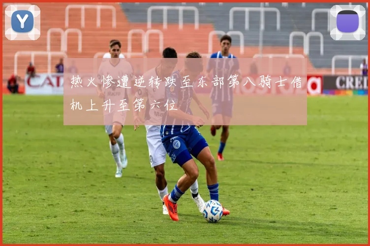 热火惨遭逆转跌至东部第八骑士借机上升至第六位