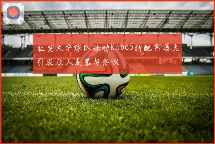 杜克大学球队独特Kobe5新配色曝光引发众人羡慕与热议