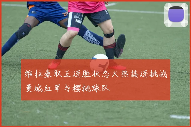 维拉豪取五连胜状态火热接连挑战曼城红军与樱桃球队