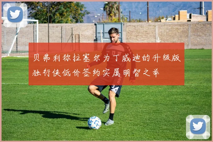 贝弗利称拉塞尔为丁威迪的升级版独行侠低价签约实属明智之举