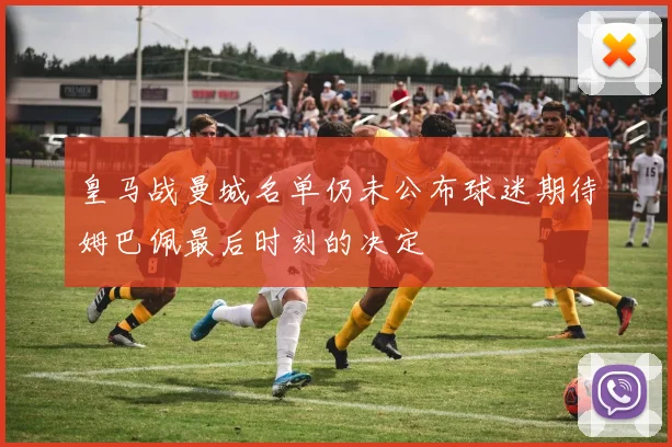 皇马战曼城名单仍未公布球迷期待姆巴佩最后时刻的决定