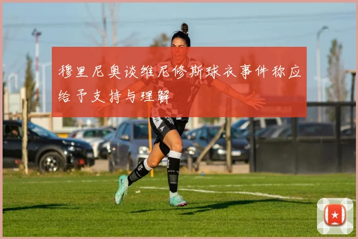 穆里尼奥谈维尼修斯球衣事件称应给予支持与理解