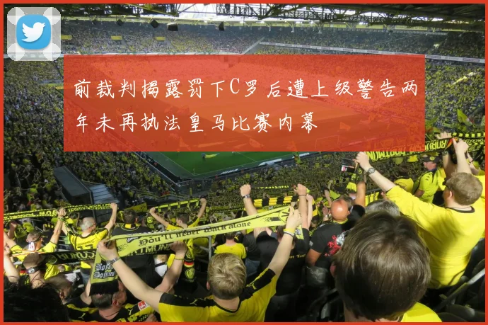 前裁判揭露罚下C罗后遭上级警告两年未再执法皇马比赛内幕