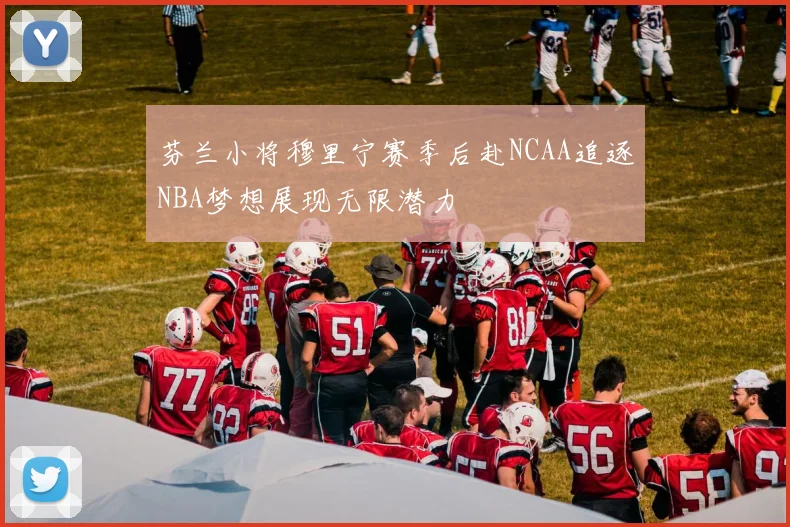 芬兰小将穆里宁赛季后赴NCAA追逐NBA梦想展现无限潜力
