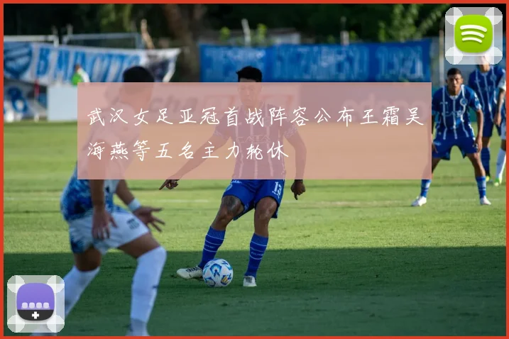 武汉女足亚冠首战阵容公布王霜吴海燕等五名主力轮休