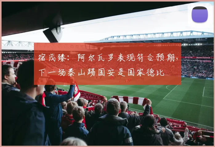 宿茂臻：阿尔瓦罗表现符合预期，下一场泰山踢国安是国家德比