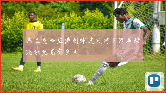 弗兰克回应热刺球迷支持下降质疑比例究竟有多大